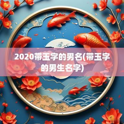 2025带玉字的男名(带玉字的男生名字)