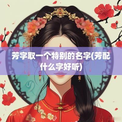 芳字取一个特别的名字(芳配什么字好听)