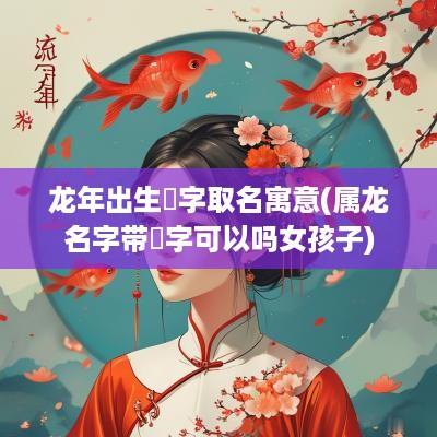 蛇年出生玥字取名寓意(属龙名字带玥字可以吗女孩子)