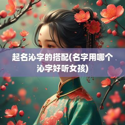 起名沁字的搭配(名字用哪个沁字好听女孩)