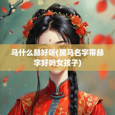 马什么赫好听(属马名字带赫字好吗女孩子)
