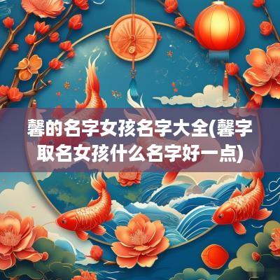 馨的名字女孩名字大全(馨字取名女孩什么名字好一点)