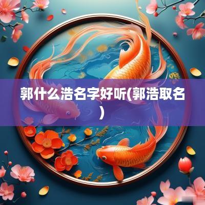 郭什么浩名字好听(郭浩取名)