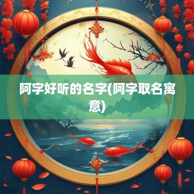 阿字好听的名字(阿字取名寓意)