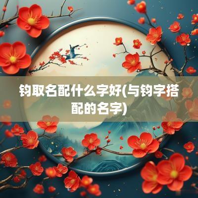钧取名配什么字好(与钧字搭配的名字)