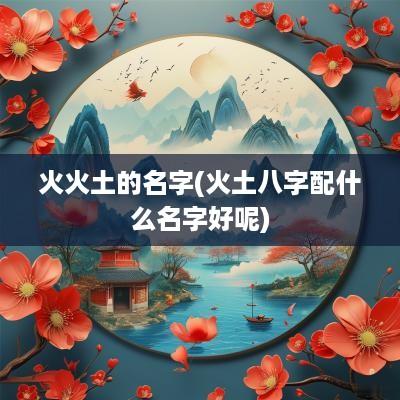火火土的名字(火土八字配什么名字好呢)