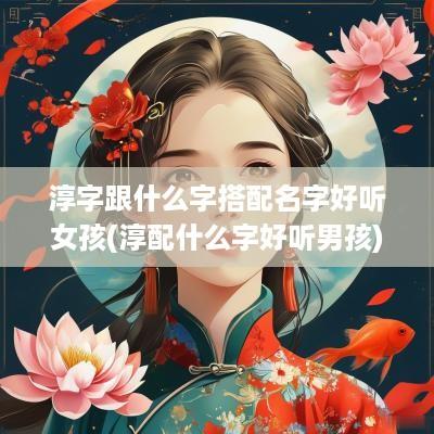 淳字跟什么字搭配名字好听女孩(淳配什么字好听男孩)