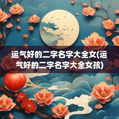 运气好的二字名字大全女(运气好的二字名字大全女孩)