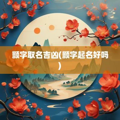 颢字取名吉凶(颢字起名好吗)