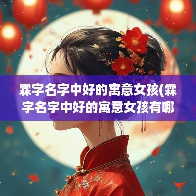 霖字名字中好的寓意女孩(霖字名字中好的寓意女孩有哪些)