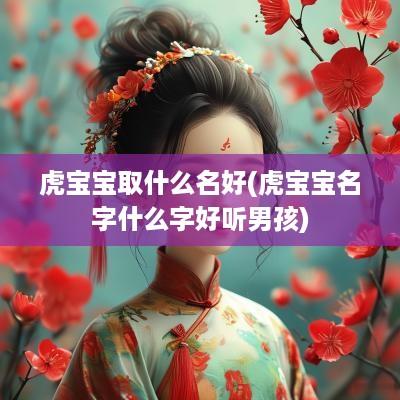 虎宝宝取什么名好(虎宝宝名字什么字好听男孩)