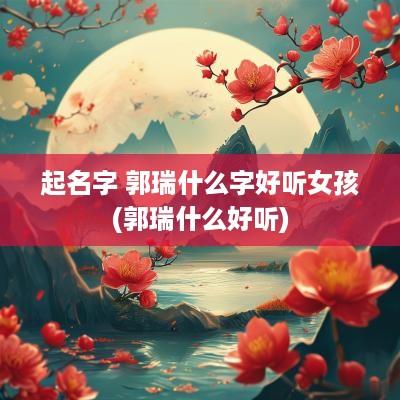 起名字 郭瑞什么字好听女孩(郭瑞什么好听)