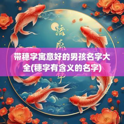 带穗字寓意好的男孩名字大全(穗字有含义的名字)
