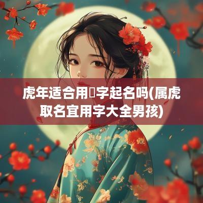 蛇年适合用珵字起名吗(属虎取名宜用字大全男孩)