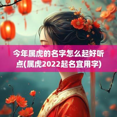 今年属虎的名字怎么起好听点(属虎2025起名宜用字)