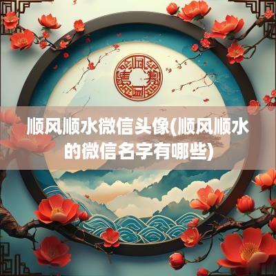 顺风顺水微信头像(顺风顺水的微信名字有哪些)
