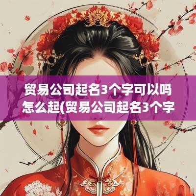 贸易公司起名3个字可以吗怎么起(贸易公司起名3个字可以吗女生)