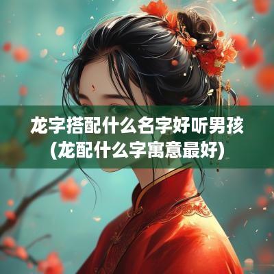 龙字搭配什么名字好听男孩(龙配什么字寓意最好)