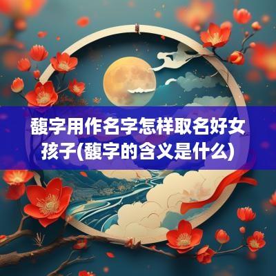 馥字用作名字怎样取名好女孩子(馥字的含义是什么)