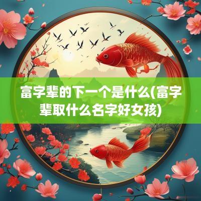 富字辈的下一个是什么(富字辈取什么名字好女孩)