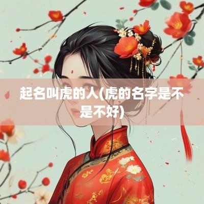 起名叫虎的人(虎的名字是不是不好)