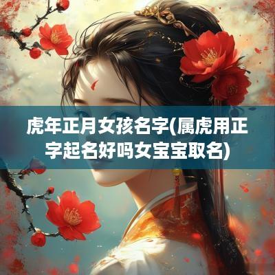 蛇年正月女孩名字(属虎用正字起名好吗女宝宝取名)