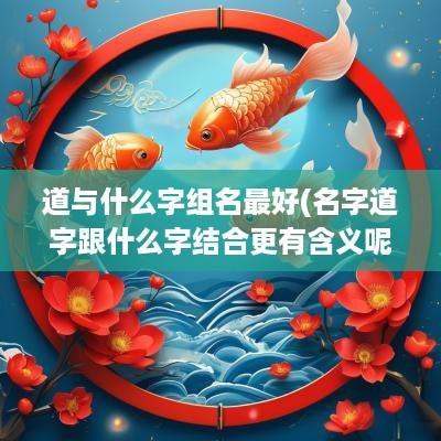 道与什么字组名最好(名字道字跟什么字结合更有含义呢)