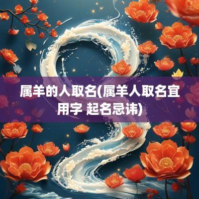 属羊的人取名(属羊人取名宜用字 起名忌讳)