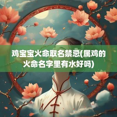 鸡宝宝火命取名禁忌(属鸡的火命名字里有水好吗)