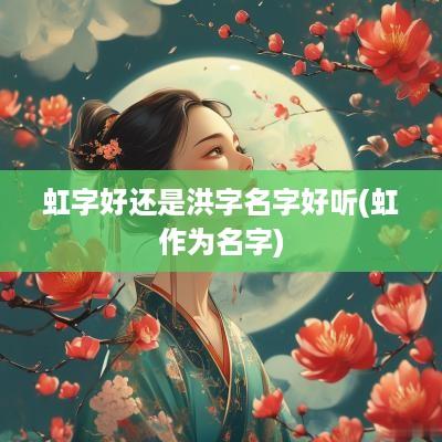 虹字好还是洪字名字好听(虹作为名字)