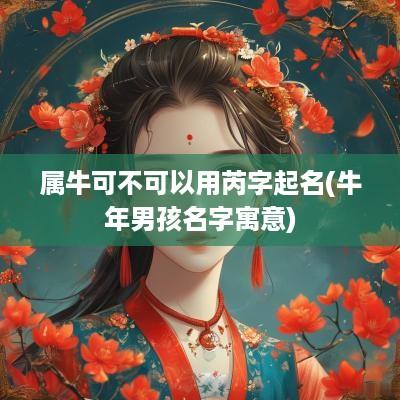 属牛可不可以用芮字起名(蛇年男孩名字寓意)