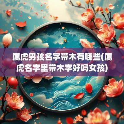 属虎男孩名字带木有哪些(属虎名字里带木字好吗女孩)