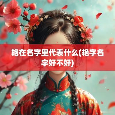艳在名字里代表什么(艳字名字好不好)