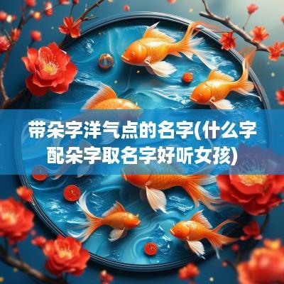 带朵字洋气点的名字(什么字配朵字取名字好听女孩)