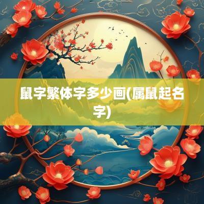 鼠字繁体字多少画(属鼠起名字)
