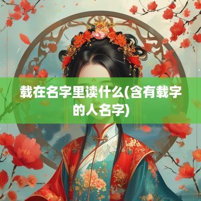 载在名字里读什么(含有载字的人名字)