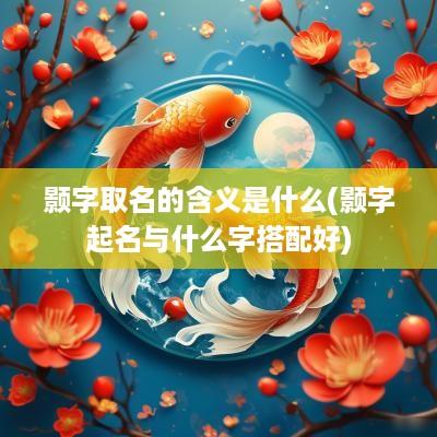 颢字取名的含义是什么(颢字起名与什么字搭配好)