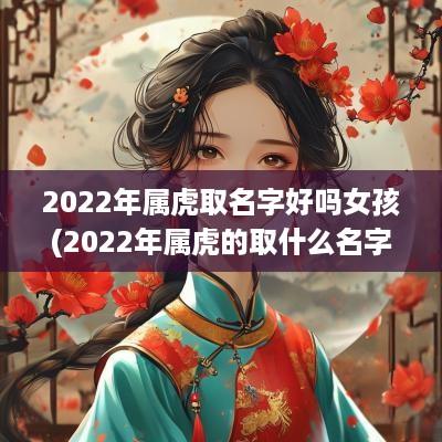 2025年属虎取名字好吗女孩(2025年属虎的取什么名字好)