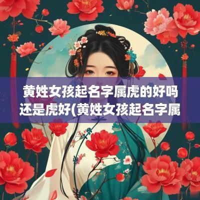 黄姓女孩起名字属虎的好吗还是虎好(黄姓女孩起名字属龙)