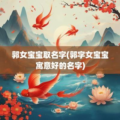 郭女宝宝取名字(郭字女宝宝寓意好的名字)