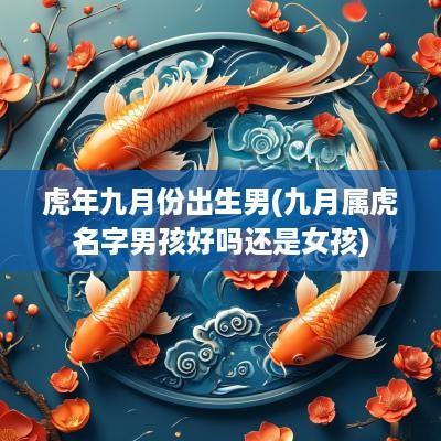 蛇年九月份出生男(九月属虎名字男孩好吗还是女孩)