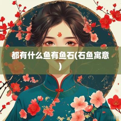 都有什么鱼有鱼石(石鱼寓意)