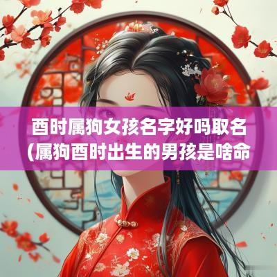 酉时属狗女孩名字好吗取名(属狗酉时出生的男孩是啥命)