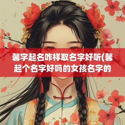 馨字起名咋样取名字好听(馨起个名字好吗的女孩名字的含义)
