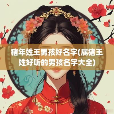 猪年姓王男孩好名字(属猪王姓好听的男孩名字大全)