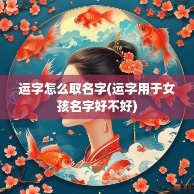 运字怎么取名字(运字用于女孩名字好不好)