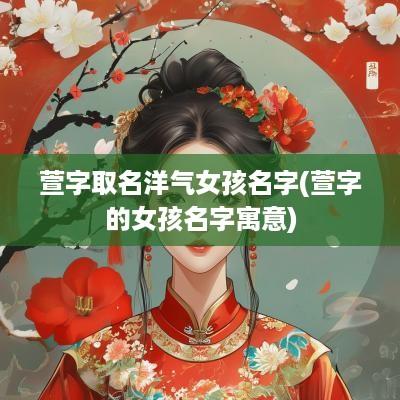 萱字取名洋气女孩名字(萱字的女孩名字寓意)