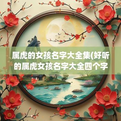 属虎的女孩名字大全集(好听的属虎女孩名字大全四个字)
