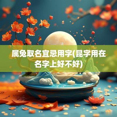属兔取名宜忌用字(昆字用在名字上好不好)