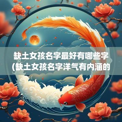缺土女孩名字最好有哪些字(缺土女孩名字洋气有内涵的)